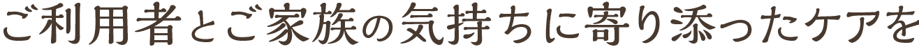 ご利用者とご家族の気持ちに寄り添ったケアを